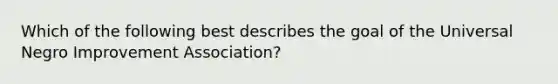 Which of the following best describes the goal of the Universal Negro Improvement Association?