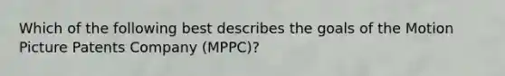 Which of the following best describes the goals of the Motion Picture Patents Company (MPPC)?