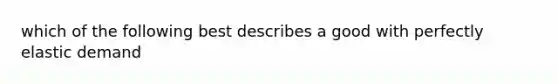 which of the following best describes a good with perfectly elastic demand