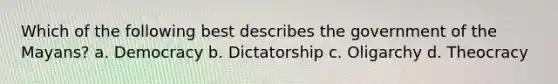 Which of the following best describes the government of the Mayans? a. Democracy b. Dictatorship c. Oligarchy d. Theocracy