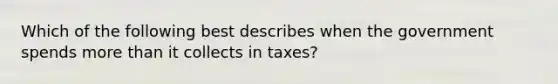 Which of the following best describes when the government spends more than it collects in taxes?