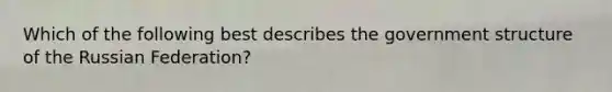 Which of the following best describes the government structure of the Russian Federation?