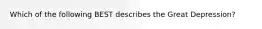 Which of the following BEST describes the Great Depression?