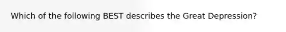 Which of the following BEST describes the Great Depression?