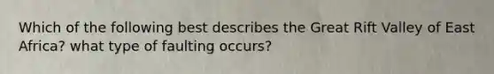 Which of the following best describes the Great Rift Valley of East Africa? what type of faulting occurs?