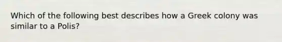 Which of the following best describes how a Greek colony was similar to a Polis?