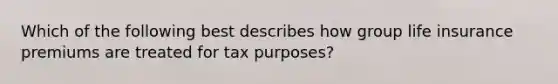 Which of the following best describes how group life insurance premiums are treated for tax purposes?