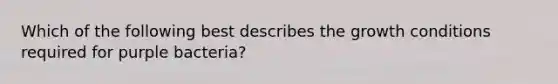 Which of the following best describes the growth conditions required for purple bacteria?