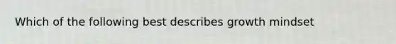 Which of the following best describes growth mindset