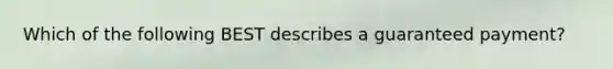 Which of the following BEST describes a guaranteed payment?