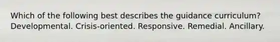 Which of the following best describes the guidance curriculum? Developmental. Crisis-oriented. Responsive. Remedial. Ancillary.