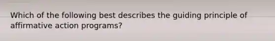 Which of the following best describes the guiding principle of affirmative action programs?