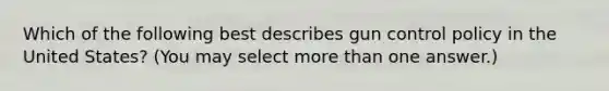Which of the following best describes gun control policy in the United States? (You may select more than one answer.)