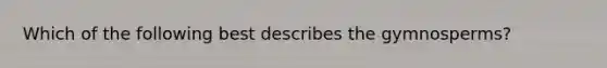 Which of the following best describes the gymnosperms?