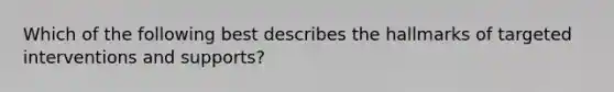 Which of the following best describes the hallmarks of targeted interventions and supports?