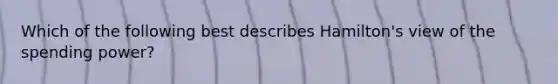 Which of the following best describes Hamilton's view of the spending power?