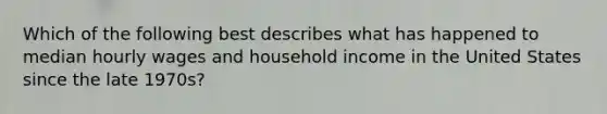 Which of the following best describes what has happened to median hourly wages and household income in the United States since the late 1970s?