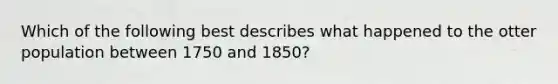 Which of the following best describes what happened to the otter population between 1750 and 1850?