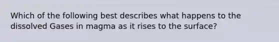 Which of the following best describes what happens to the dissolved Gases in magma as it rises to the surface?