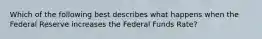 Which of the following best describes what happens when the Federal Reserve increases the Federal Funds Rate?