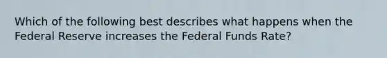 Which of the following best describes what happens when the Federal Reserve increases the Federal Funds Rate?