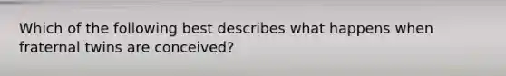 Which of the following best describes what happens when fraternal twins are conceived?