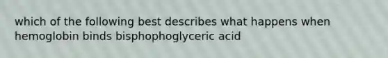 which of the following best describes what happens when hemoglobin binds bisphophoglyceric acid