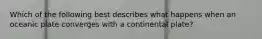 Which of the following best describes what happens when an oceanic plate converges with a continental plate?