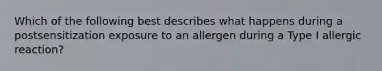 Which of the following best describes what happens during a postsensitization exposure to an allergen during a Type I allergic reaction?