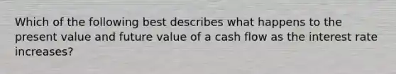 Which of the following best describes what happens to the present value and future value of a cash flow as the interest rate increases?