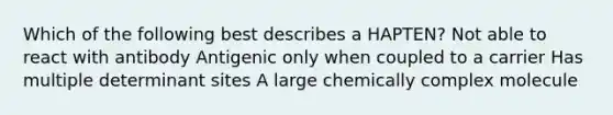 Which of the following best describes a HAPTEN? Not able to react with antibody Antigenic only when coupled to a carrier Has multiple determinant sites A large chemically complex molecule