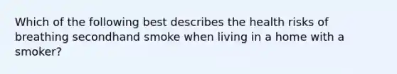 Which of the following best describes the health risks of breathing secondhand smoke when living in a home with a smoker?