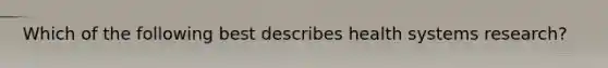 Which of the following best describes health systems research?