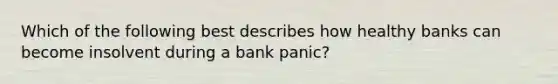 Which of the following best describes how healthy banks can become insolvent during a bank panic?