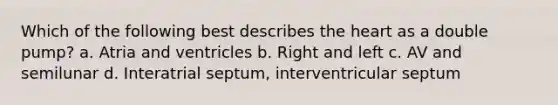 Which of the following best describes the heart as a double pump? a. Atria and ventricles b. Right and left c. AV and semilunar d. Interatrial septum, interventricular septum