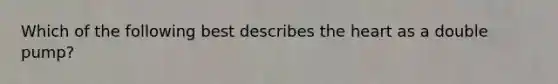 Which of the following best describes the heart as a double pump?