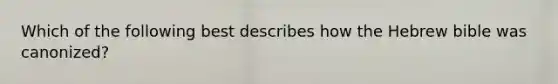 Which of the following best describes how the Hebrew bible was canonized?