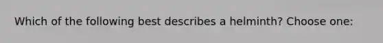 Which of the following best describes a helminth? Choose one: