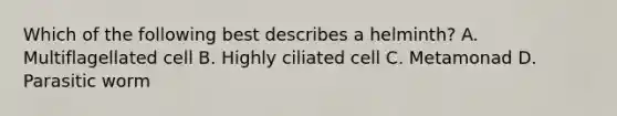 Which of the following best describes a helminth? A. Multiflagellated cell B. Highly ciliated cell C. Metamonad D. Parasitic worm