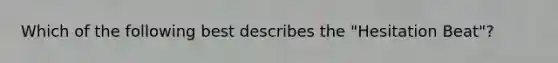 Which of the following best describes the "Hesitation Beat"?