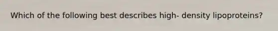Which of the following best describes high- density lipoproteins?