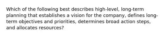 Which of the following best describes high-level, long-term planning that establishes a vision for the company, defines long-term objectives and priorities, determines broad action steps, and allocates resources?