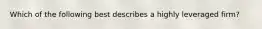 ​Which of the following best describes a highly leveraged firm?