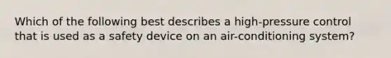 Which of the following best describes a high-pressure control that is used as a safety device on an air-conditioning system?