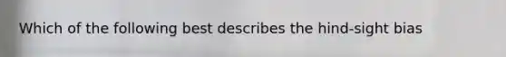 Which of the following best describes the hind-sight bias