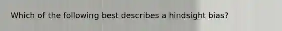 Which of the following best describes a hindsight bias?