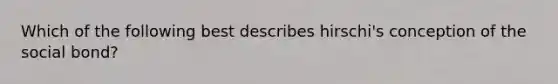 Which of the following best describes hirschi's conception of the social bond?