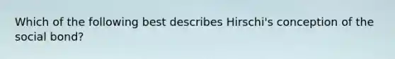 Which of the following best describes Hirschi's conception of the social bond?