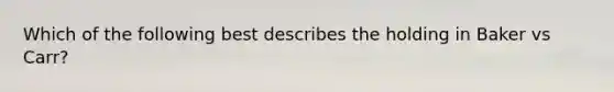 Which of the following best describes the holding in Baker vs Carr?