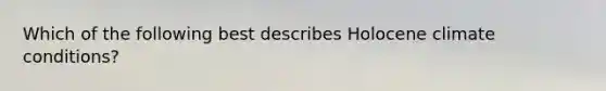 Which of the following best describes Holocene climate conditions?